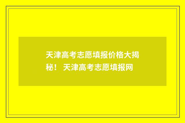 天津高考志愿填报价格大揭秘！ 天津高考志愿填报网