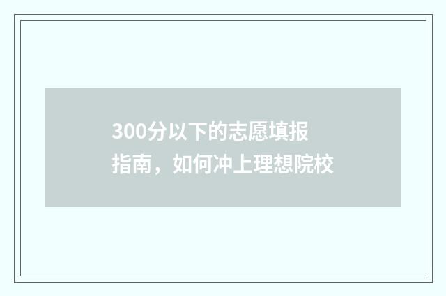 300分以下的志愿填报指南，如何冲上理想院校