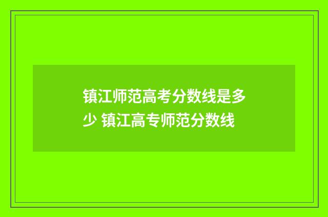 镇江师范高考分数线是多少 镇江高专师范分数线