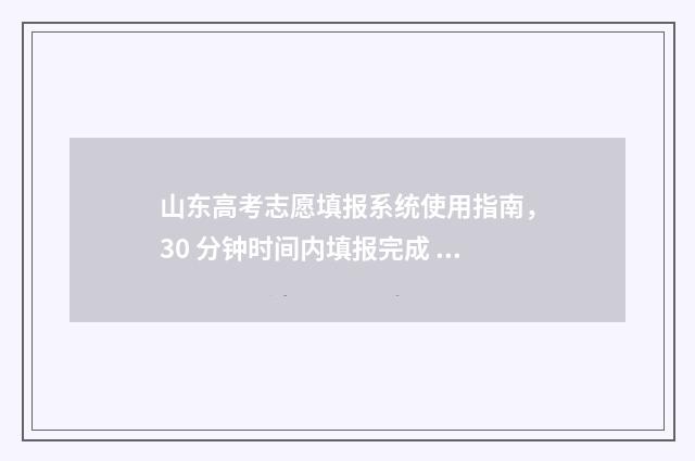 山东高考志愿填报系统使用指南，30 分钟时间内填报完成 山东高考志愿填报网址