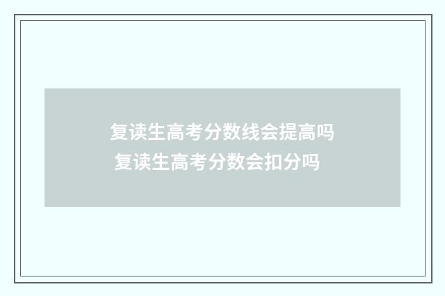 复读生高考分数线会提高吗 复读生高考分数会扣分吗