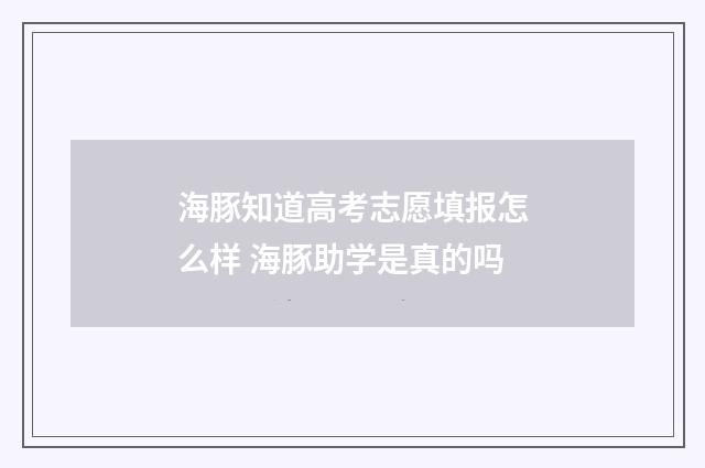 海豚知道高考志愿填报怎么样 海豚助学是真的吗