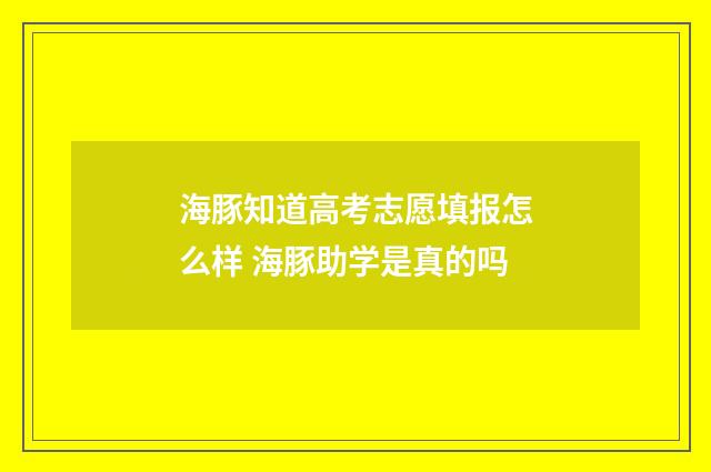 海豚知道高考志愿填报怎么样 海豚助学是真的吗