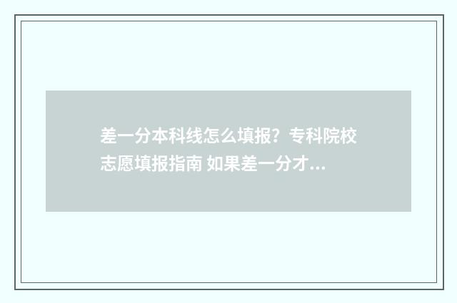差一分本科线怎么填报？专科院校志愿填报指南 如果差一分才上本科线,填报本科院校有入选的机会吗