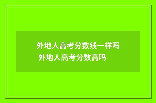 外地人高考分数线一样吗 外地人高考分数高吗