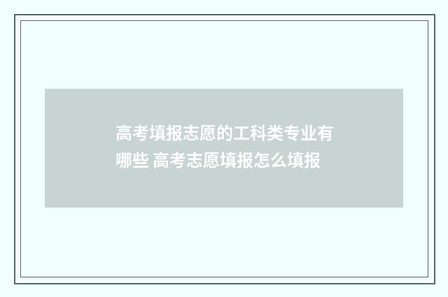 高考填报志愿的工科类专业有哪些 高考志愿填报怎么填报