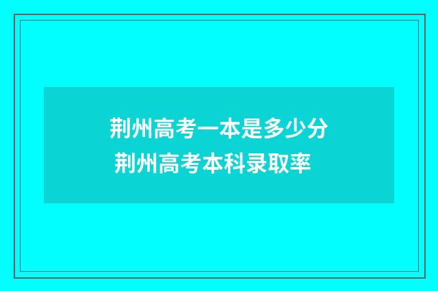 荆州高考一本是多少分 荆州高考本科录取率