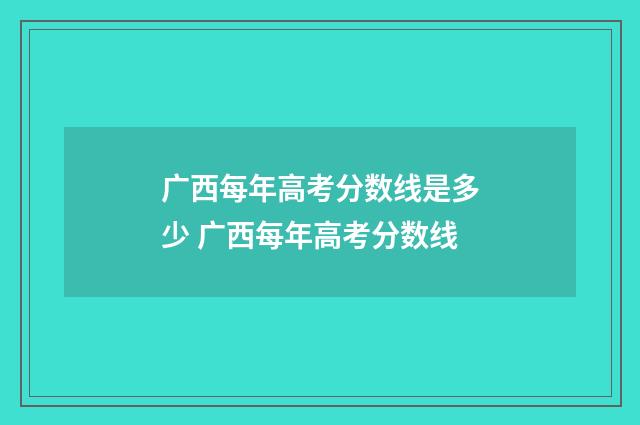 广西每年高考分数线是多少 广西每年高考分数线