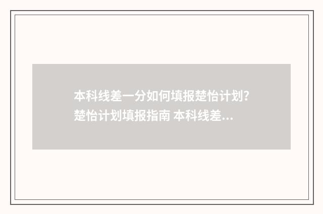 本科线差一分如何填报楚怡计划？楚怡计划填报指南 本科线差1分