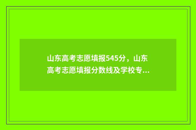 山东高考志愿填报545分，山东高考志愿填报分数线及学校专业推荐 山东高考志愿填报能填几个学校
