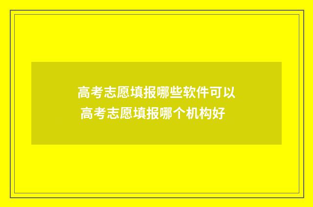 高考志愿填报哪些软件可以 高考志愿填报哪个机构好