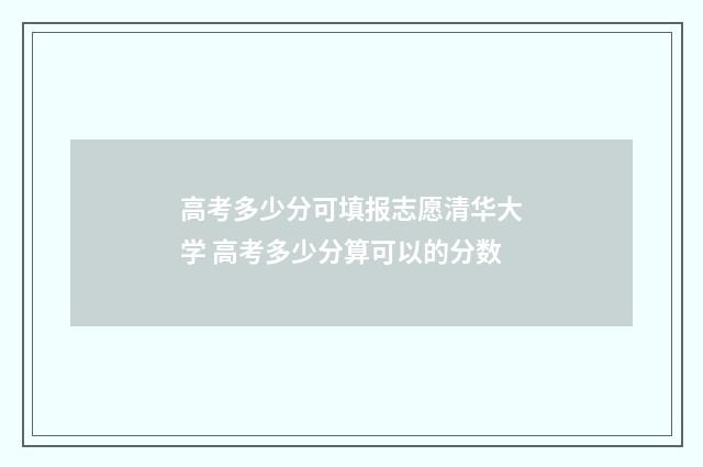 高考多少分可填报志愿清华大学 高考多少分算可以的分数