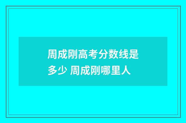 周成刚高考分数线是多少 周成刚哪里人