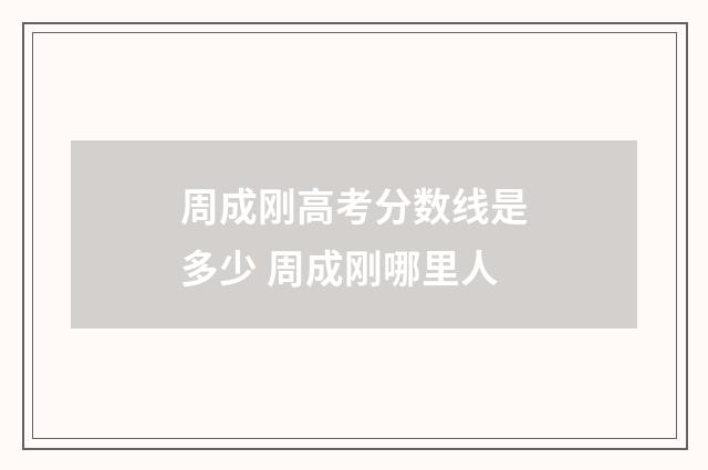周成刚高考分数线是多少 周成刚哪里人