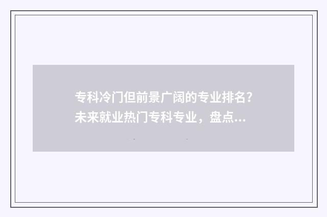 专科冷门但前景广阔的专业排名？未来就业热门专科专业，盘点 专科冷门但前景好的学校