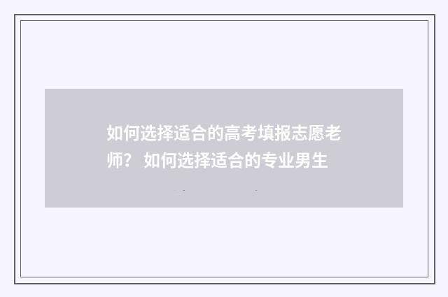 如何选择适合的高考填报志愿老师？ 如何选择适合的专业男生