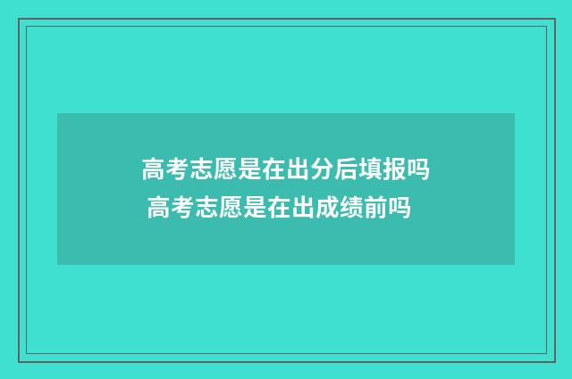 高考志愿是在出分后填报吗 高考志愿是在出成绩前吗