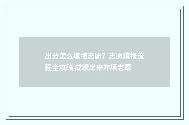 出分怎么填报志愿？志愿填报流程全攻略 成绩出来咋填志愿