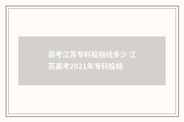 高考江苏专科投档线多少 江苏高考2021年专科投档