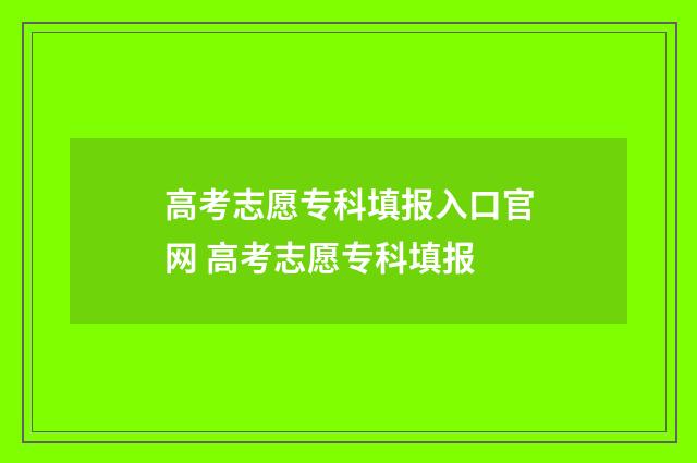 高考志愿专科填报入口官网 高考志愿专科填报
