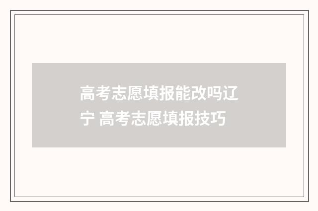 高考志愿填报能改吗辽宁 高考志愿填报技巧