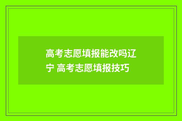 高考志愿填报能改吗辽宁 高考志愿填报技巧