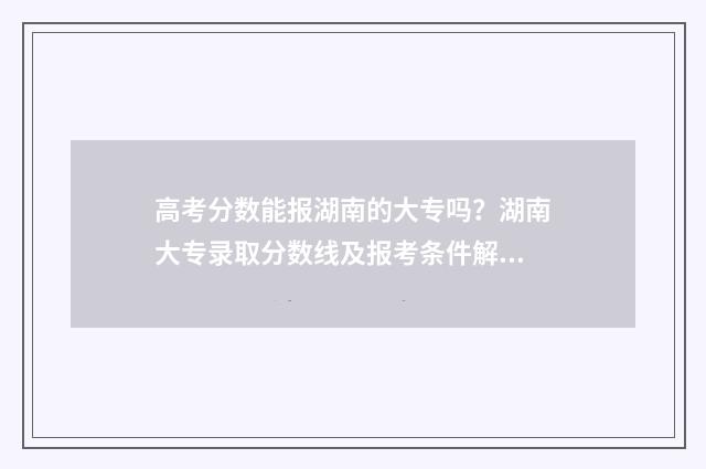 高考分数能报湖南的大专吗？湖南大专录取分数线及报考条件解析 高考分数能报湖南大学吗