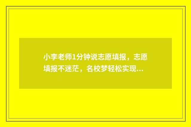 小李老师1分钟说志愿填报，志愿填报不迷茫，名校梦轻松实现 小李老师叫啥名