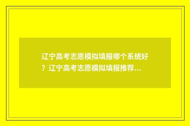 辽宁高考志愿模拟填报哪个系统好？辽宁高考志愿模拟填报推荐平台 辽宁高考志愿模拟填报系统官网