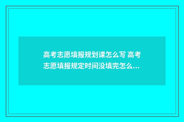 高考志愿填报规划课怎么写 高考志愿填报规定时间没填完怎么办