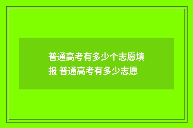 普通高考有多少个志愿填报 普通高考有多少志愿