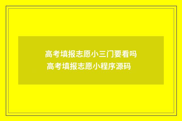 高考填报志愿小三门要看吗 高考填报志愿小程序源码