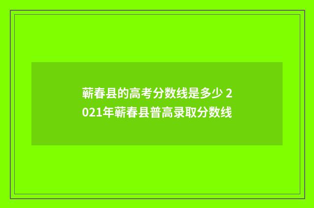 蕲春县的高考分数线是多少 2021年蕲春县普高录取分数线