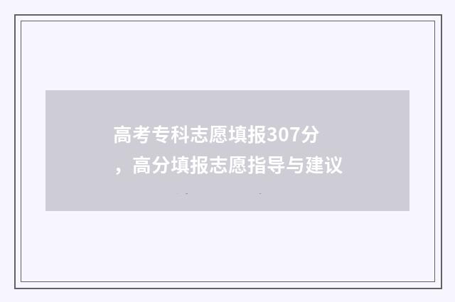 高考专科志愿填报307分，高分填报志愿指导与建议