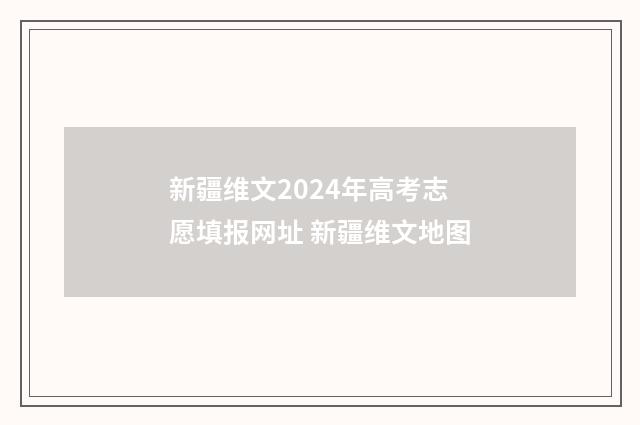 新疆维文2024年高考志愿填报网址 新疆维文地图