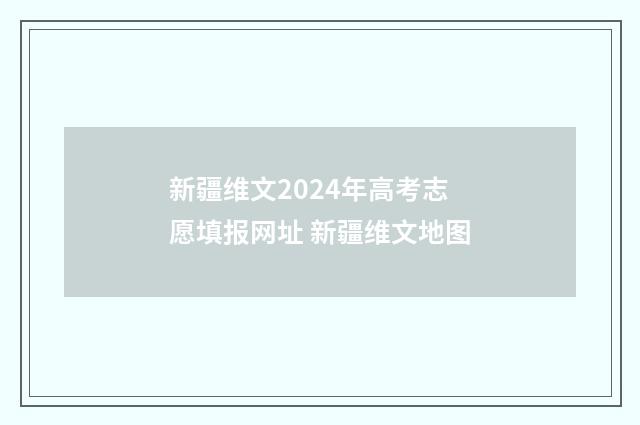 新疆维文2024年高考志愿填报网址 新疆维文地图