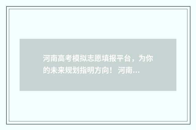 河南高考模拟志愿填报平台，为你的未来规划指明方向！ 河南高考模拟志愿系统官网