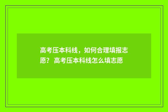 高考压本科线，如何合理填报志愿？ 高考压本科线怎么填志愿