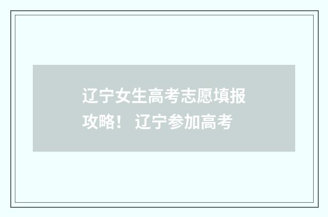 辽宁女生高考志愿填报攻略！ 辽宁参加高考