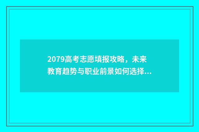2079高考志愿填报攻略，未来教育趋势与职业前景如何选择？ 202l高考志愿填写
