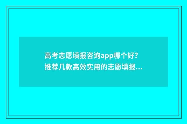 高考志愿填报咨询app哪个好？推荐几款高效实用的志愿填报工具 高考志愿填报咨询师
