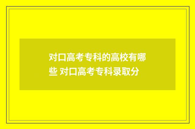 对口高考专科的高校有哪些 对口高考专科录取分