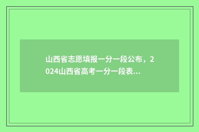山西省志愿填报一分一段公布，2024山西省高考一分一段表查询 山西省志愿填报时间2024年