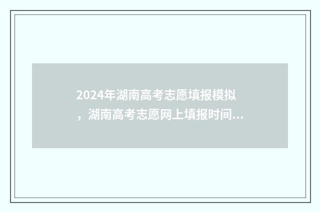 2024年湖南高考志愿填报模拟，湖南高考志愿网上填报时间及入口 2024年湖南高考生有多少人