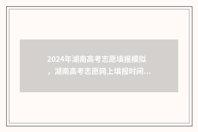 2024年湖南高考志愿填报模拟，湖南高考志愿网上填报时间及入口 2024年湖南高考生有多少人