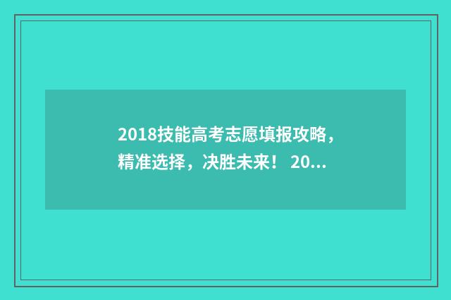 2018技能高考志愿填报攻略，精准选择，决胜未来！ 2018技能高考成绩查询入口