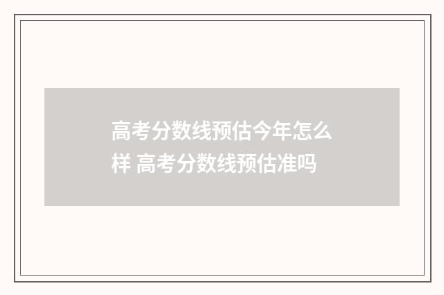 高考分数线预估今年怎么样 高考分数线预估准吗