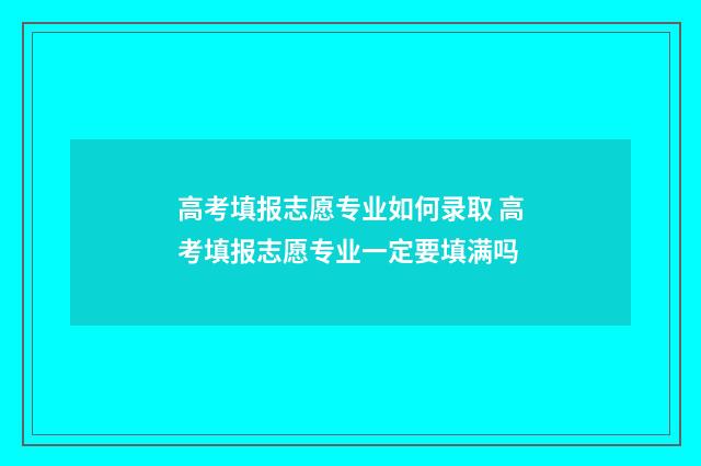 高考填报志愿专业如何录取 高考填报志愿专业一定要填满吗