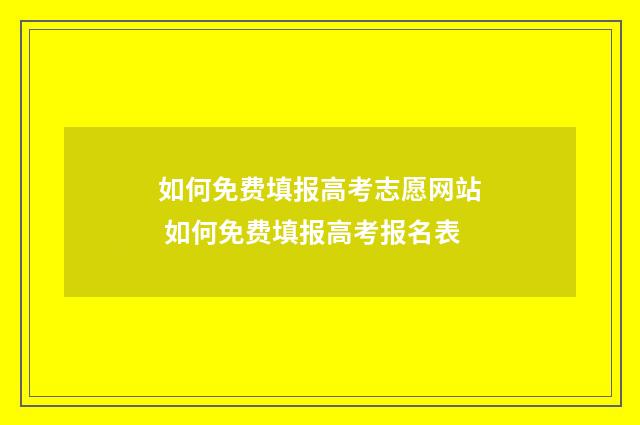 如何免费填报高考志愿网站 如何免费填报高考报名表