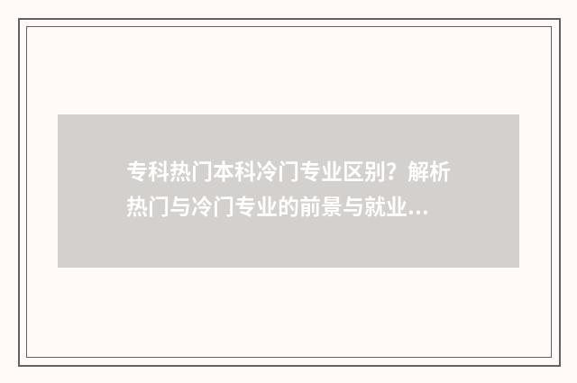 专科热门本科冷门专业区别？解析热门与冷门专业的前景与就业方向 专科的冷门专业